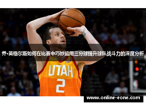 乔·英格尔斯如何在比赛中巧妙运用三分球提升球队战斗力的深度分析