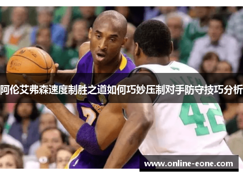 阿伦艾弗森速度制胜之道如何巧妙压制对手防守技巧分析