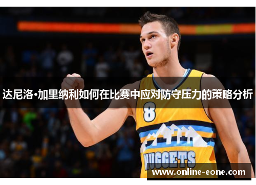 达尼洛·加里纳利如何在比赛中应对防守压力的策略分析