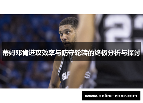 蒂姆邓肯进攻效率与防守轮转的终极分析与探讨