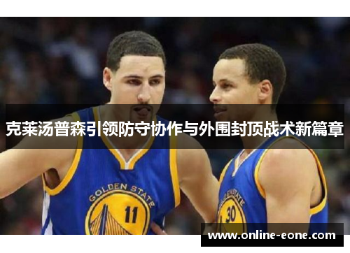 克莱汤普森引领防守协作与外围封顶战术新篇章