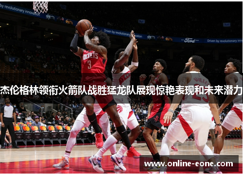 杰伦格林领衔火箭队战胜猛龙队展现惊艳表现和未来潜力