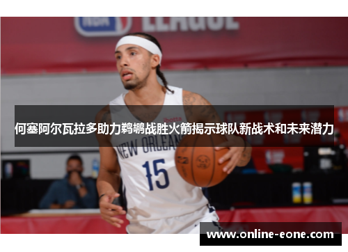 何塞阿尔瓦拉多助力鹈鹕战胜火箭揭示球队新战术和未来潜力