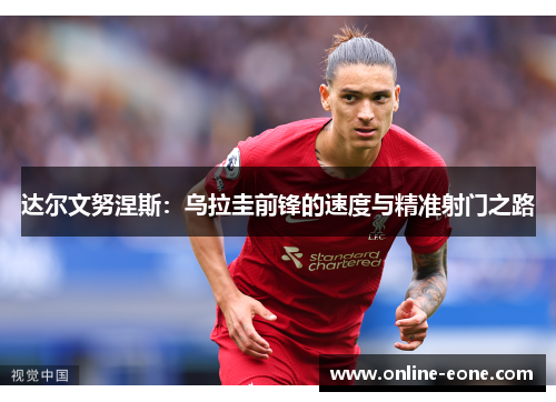 达尔文努涅斯：乌拉圭前锋的速度与精准射门之路