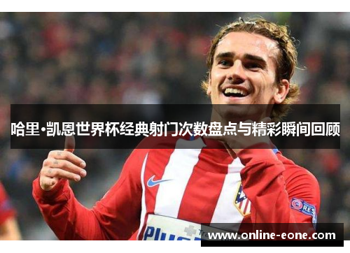 哈里·凯恩世界杯经典射门次数盘点与精彩瞬间回顾