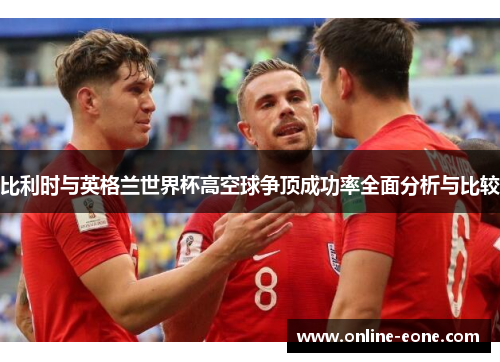 比利时与英格兰世界杯高空球争顶成功率全面分析与比较