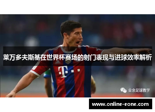 莱万多夫斯基在世界杯赛场的射门表现与进球效率解析