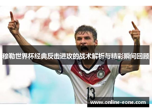 穆勒世界杯经典反击进攻的战术解析与精彩瞬间回顾