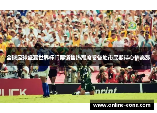 全球足球盛宴世界杯门票销售热潮席卷各地市民期待心情高涨