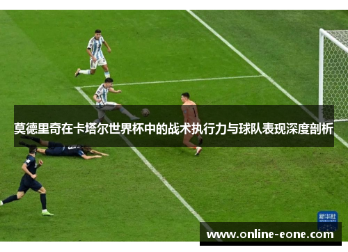 莫德里奇在卡塔尔世界杯中的战术执行力与球队表现深度剖析