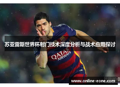 苏亚雷斯世界杯射门技术深度分析与战术应用探讨