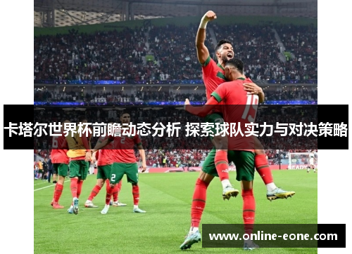 卡塔尔世界杯前瞻动态分析 探索球队实力与对决策略