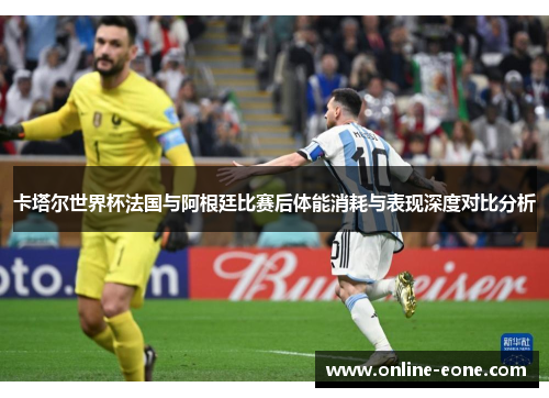 卡塔尔世界杯法国与阿根廷比赛后体能消耗与表现深度对比分析