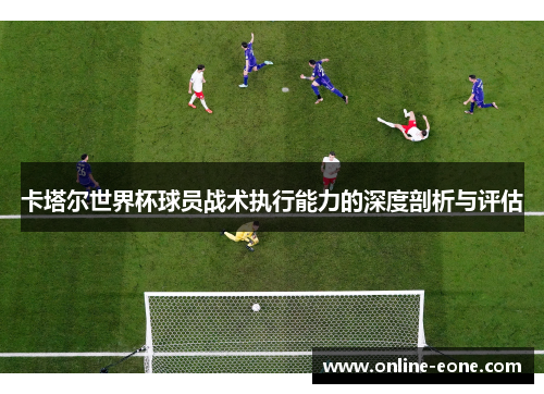 卡塔尔世界杯球员战术执行能力的深度剖析与评估