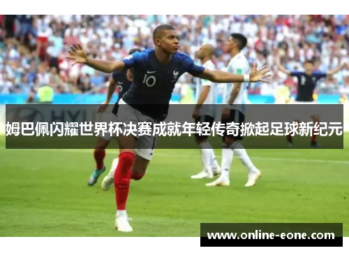 姆巴佩闪耀世界杯决赛成就年轻传奇掀起足球新纪元
