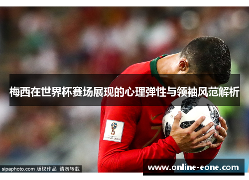 梅西在世界杯赛场展现的心理弹性与领袖风范解析