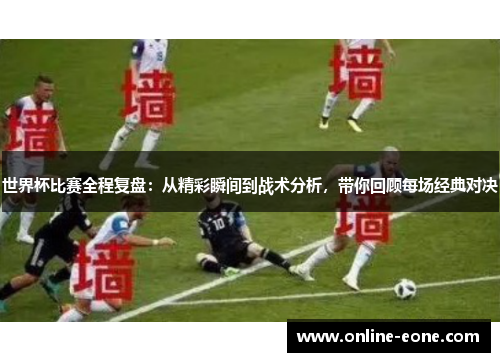 世界杯比赛全程复盘：从精彩瞬间到战术分析，带你回顾每场经典对决
