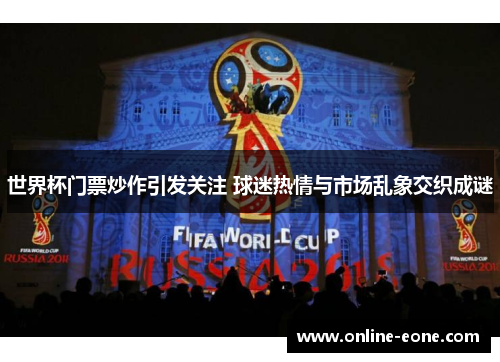 世界杯门票炒作引发关注 球迷热情与市场乱象交织成谜