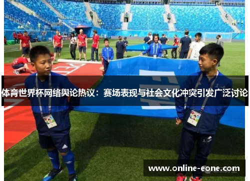 体育世界杯网络舆论热议：赛场表现与社会文化冲突引发广泛讨论