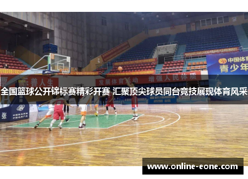 全国篮球公开锦标赛精彩开赛 汇聚顶尖球员同台竞技展现体育风采