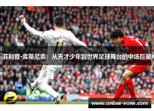 菲利普·库蒂尼奥：从天才少年到世界足球舞台的中场巨星