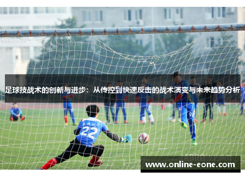 足球技战术的创新与进步：从传控到快速反击的战术演变与未来趋势分析