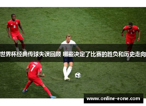 世界杯经典传球失误回顾 哪些决定了比赛的胜负和历史走向