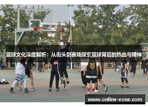 篮球文化深度解析：从街头到赛场探索篮球背后的热血与精神