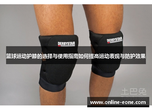 篮球运动护膝的选择与使用指南如何提高运动表现与防护效果