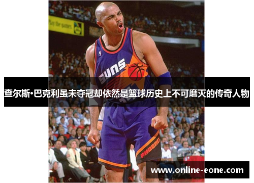 查尔斯·巴克利虽未夺冠却依然是篮球历史上不可磨灭的传奇人物