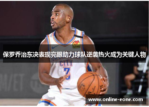 保罗乔治东决表现亮眼助力球队逆袭热火成为关键人物 保罗乔治东决表现亮眼助力球队逆袭热火成为关键人物