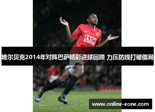 维尔贝克2014年对阵巴萨精彩进球回顾 力压防线打破僵局