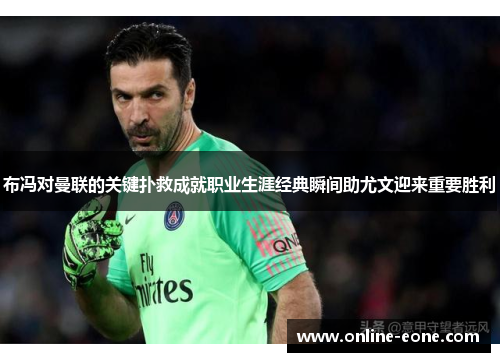 布冯对曼联的关键扑救成就职业生涯经典瞬间助尤文迎来重要胜利