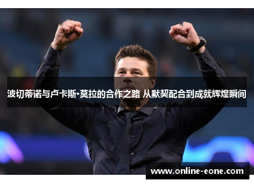 波切蒂诺与卢卡斯·莫拉的合作之路 从默契配合到成就辉煌瞬间