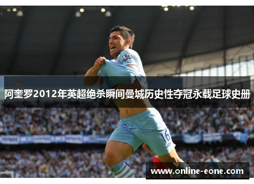 阿奎罗2012年英超绝杀瞬间曼城历史性夺冠永载足球史册 阿奎罗2012年英超绝杀瞬间曼城历史性夺冠永载足球史册