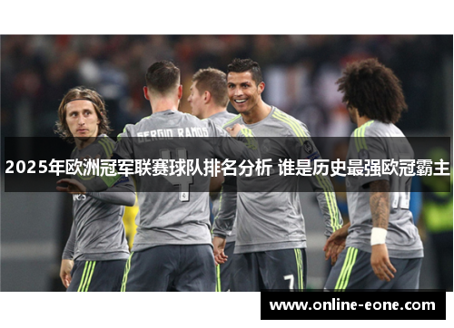 2025年欧洲冠军联赛球队排名分析 谁是历史最强欧冠霸主