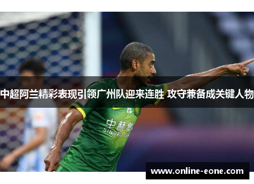 中超阿兰精彩表现引领广州队迎来连胜 攻守兼备成关键人物