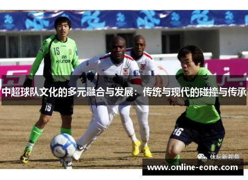 中超球队文化的多元融合与发展：传统与现代的碰撞与传承