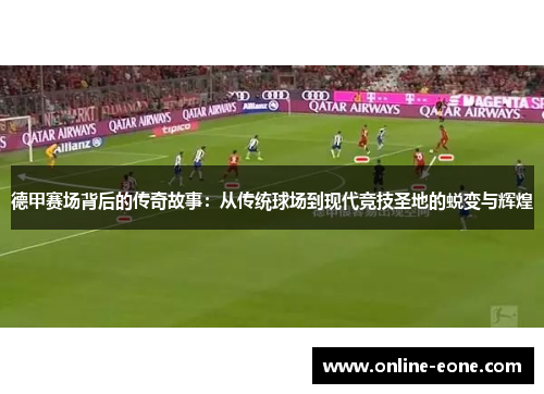 德甲赛场背后的传奇故事：从传统球场到现代竞技圣地的蜕变与辉煌