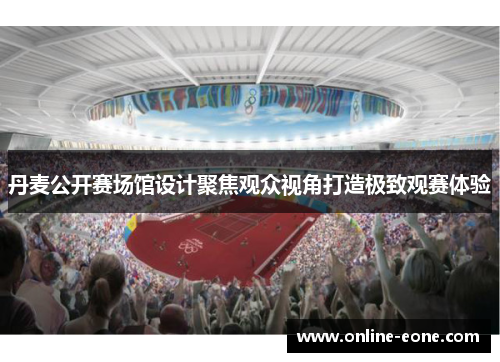 丹麦公开赛场馆设计聚焦观众视角打造极致观赛体验