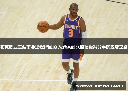 布克职业生涯重要里程碑回顾 从新秀到联盟顶级得分手的蜕变之路