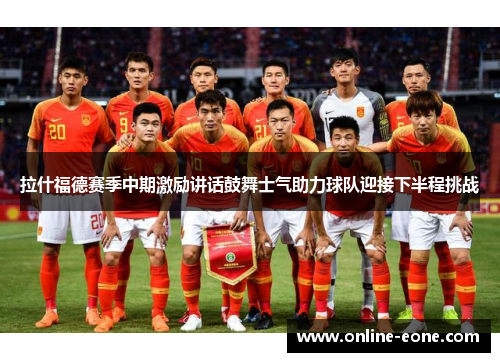 拉什福德赛季中期激励讲话鼓舞士气助力球队迎接下半程挑战