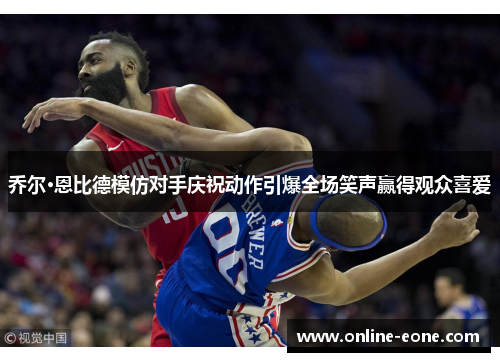 乔尔·恩比德模仿对手庆祝动作引爆全场笑声赢得观众喜爱