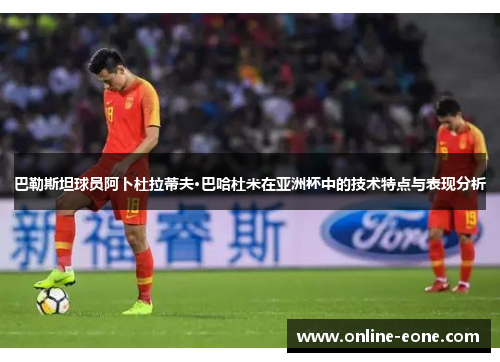 巴勒斯坦球员阿卜杜拉蒂夫·巴哈杜米在亚洲杯中的技术特点与表现分析