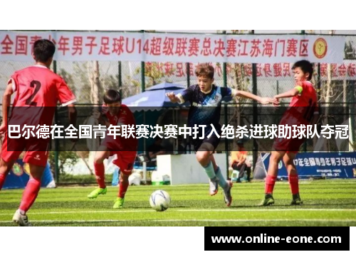 巴尔德在全国青年联赛决赛中打入绝杀进球助球队夺冠
