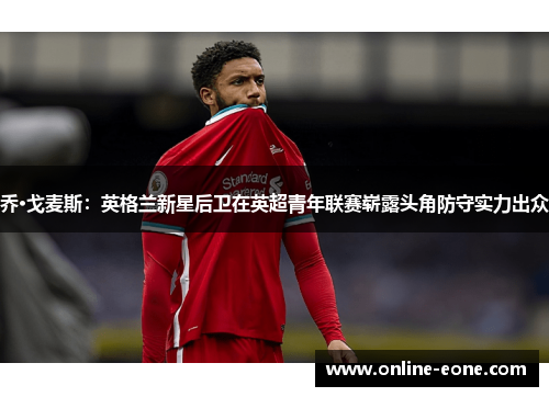 乔·戈麦斯：英格兰新星后卫在英超青年联赛崭露头角防守实力出众