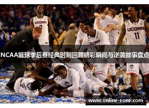 NCAA篮球季后赛经典时刻回顾精彩瞬间与逆袭故事盘点
