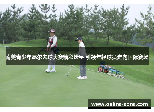 南美青少年高尔夫球大赛精彩纷呈 引领年轻球员走向国际赛场