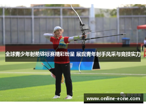 全球青少年射箭锦标赛精彩纷呈 展现青年射手风采与竞技实力