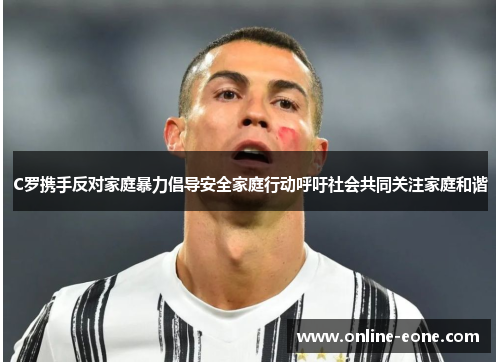 C罗携手反对家庭暴力倡导安全家庭行动呼吁社会共同关注家庭和谐